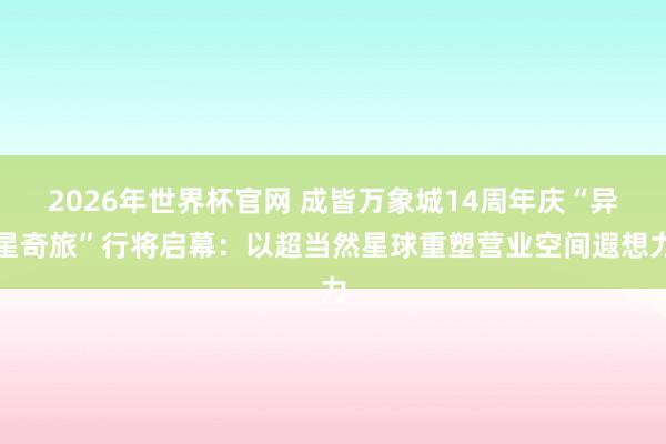 2026年世界杯官网 成皆万象城14周年庆“异星奇旅”行将启幕:以超当然星球重塑营业空间遐想力