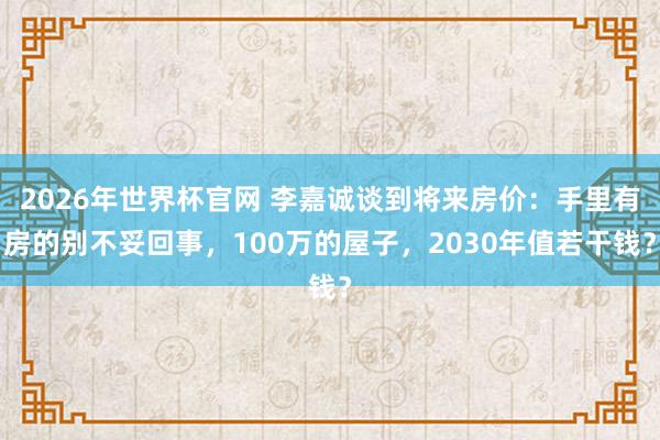 2026年世界杯官网 李嘉诚谈到将来房价:手里有房的别不妥回事,100万的屋子,2030年值若干钱?