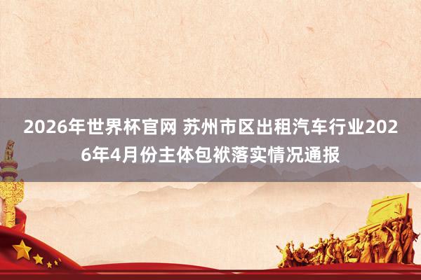 2026年世界杯官网 苏州市区出租汽车行业2026年4月份主体包袱落实情况通报