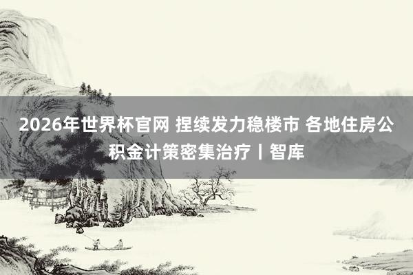 2026年世界杯官网 捏续发力稳楼市 各地住房公积金计策密集治疗丨智库