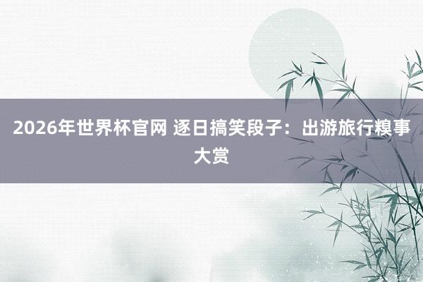 2026年世界杯官网 逐日搞笑段子:出游旅行糗事大赏