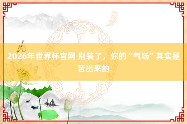 2026年世界杯官网 别装了,你的“气场”其实是苦出来的