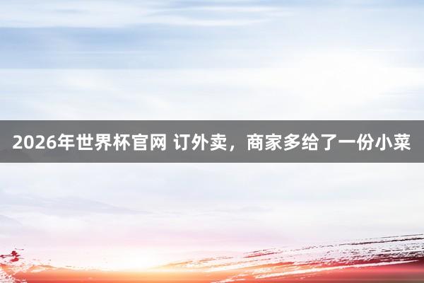 2026年世界杯官网 订外卖,商家多给了一份小菜