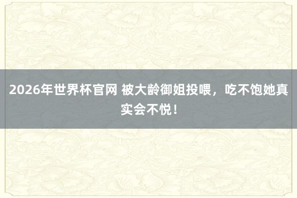 2026年世界杯官网 被大龄御姐投喂,吃不饱她真实会不悦!