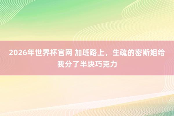 2026年世界杯官网 加班路上,生疏的密斯姐给我分了半块巧克力