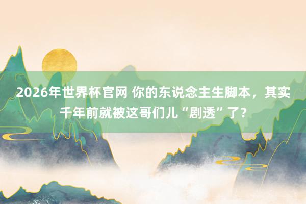 2026年世界杯官网 你的东说念主生脚本,其实千年前就被这哥们儿“剧透”了?