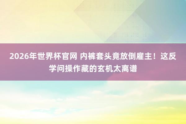 2026年世界杯官网 内裤套头竟放倒雇主!这反学问操作藏的玄机太离谱