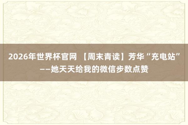 2026年世界杯官网 【周末青读】芳华“充电站”——她天天给我的微信步数点赞