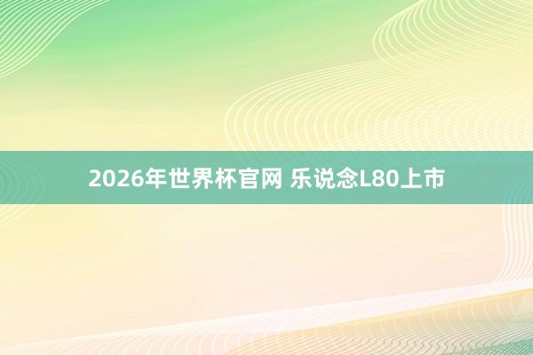2026年世界杯官网 乐说念L80上市