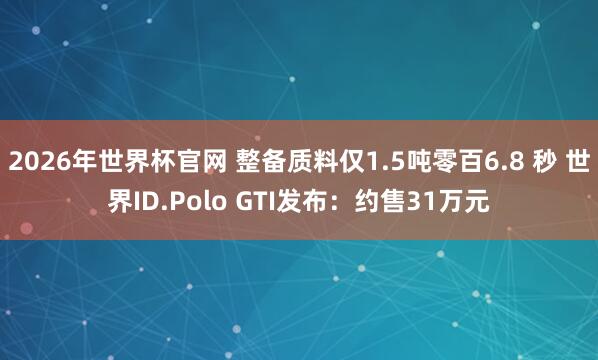 2026年世界杯官网 整备质料仅1.5吨零百6.8 秒 世界ID.Polo GTI发布:约售31万元