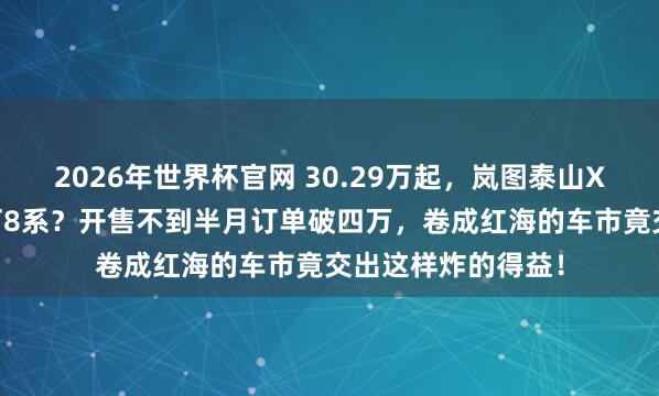 2026年世界杯官网 30.29万起,岚图泰山X8敢用9系的空间打8系?开售不到半月订单破四万,卷成红海的车市竟交出这样炸的得益!