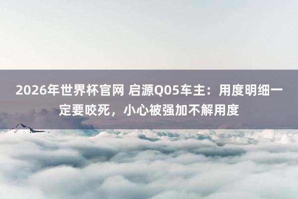 2026年世界杯官网 启源Q05车主:用度明细一定要咬死,小心被强加不解用度