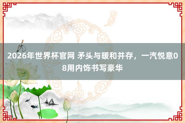 2026年世界杯官网 矛头与暖和并存,一汽悦意08用内饰书写豪华