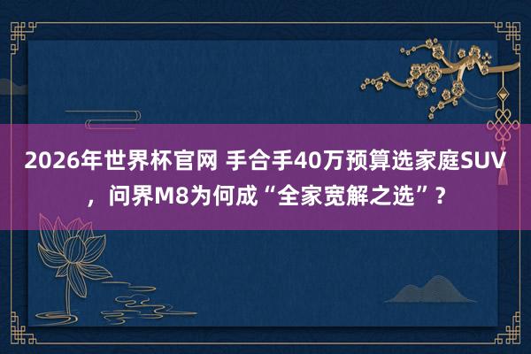 2026年世界杯官网 手合手40万预算选家庭SUV，问界M8为何成“全家宽解之选”？