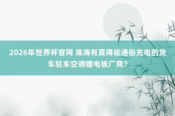 2026年世界杯官网 珠海有莫得能通俗充电的货车驻车空调锂电板厂商？