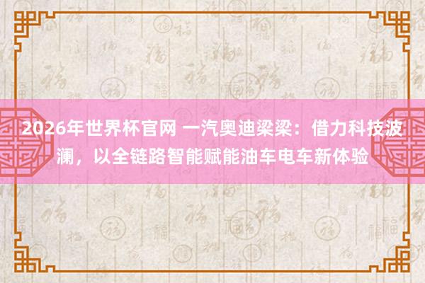 2026年世界杯官网 一汽奥迪梁梁:借力科技波澜,以全链路智能赋能油车电车新体验