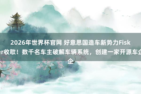 2026年世界杯官网 好意思国造车新势力Fisker收歇!数千名车主破解车辆系统,创建一家开源车企