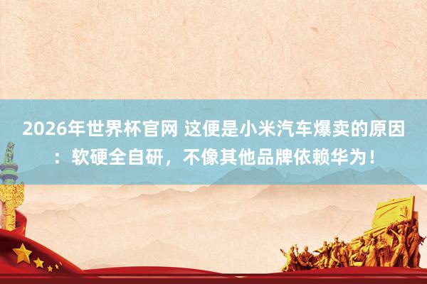 2026年世界杯官网 这便是小米汽车爆卖的原因:软硬全自研,不像其他品牌依赖华为!