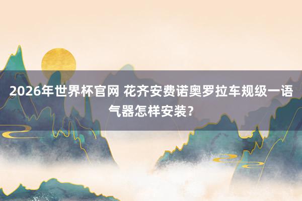 2026年世界杯官网 花齐安费诺奥罗拉车规级一语气器怎样安装?