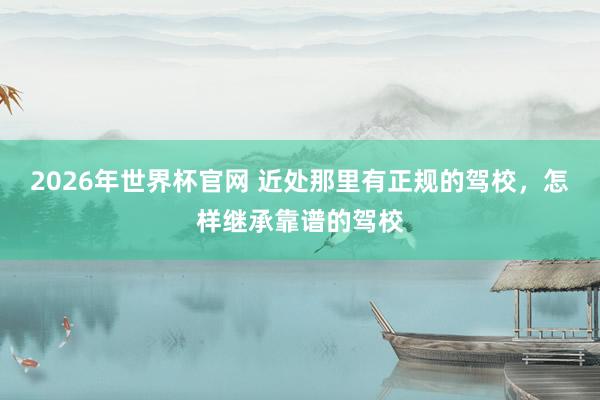 2026年世界杯官网 近处那里有正规的驾校,怎样继承靠谱的驾校
