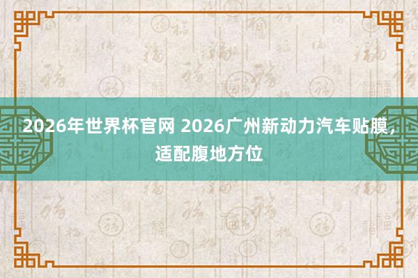 2026年世界杯官网 2026广州新动力汽车贴膜,适配腹地方位