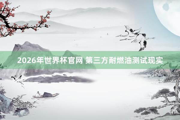 2026年世界杯官网 第三方耐燃油测试现实