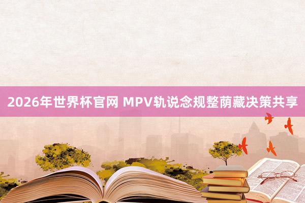 2026年世界杯官网 MPV轨说念规整荫藏决策共享