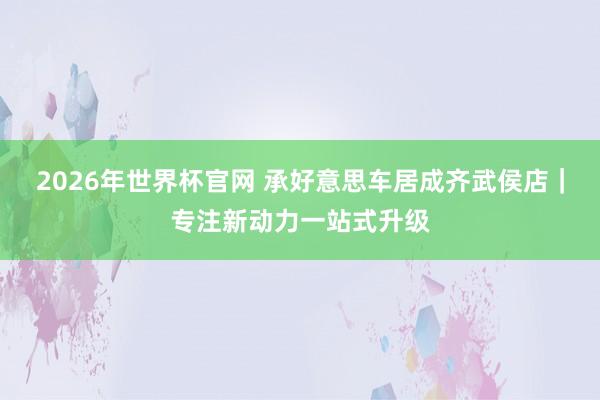 2026年世界杯官网 承好意思车居成齐武侯店|专注新动力一站式升级