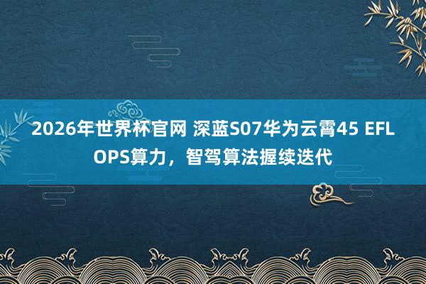 2026年世界杯官网 深蓝S07华为云霄45 EFLOPS算力,智驾算法握续迭代