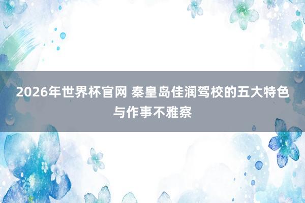2026年世界杯官网 秦皇岛佳润驾校的五大特色与作事不雅察