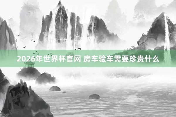 2026年世界杯官网 房车验车需要珍贵什么