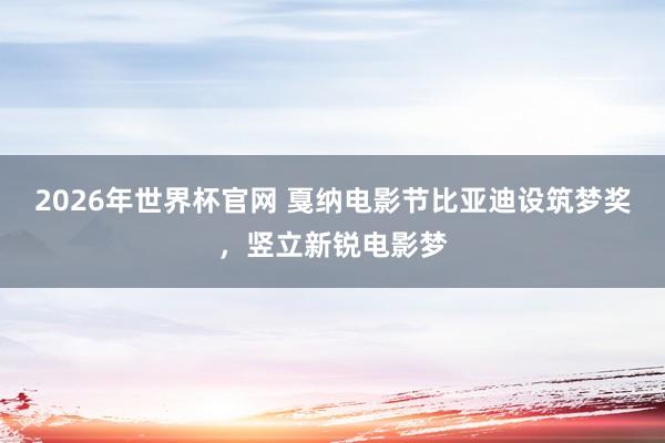 2026年世界杯官网 戛纳电影节比亚迪设筑梦奖,竖立新锐电影梦