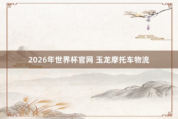 2026年世界杯官网 玉龙摩托车物流