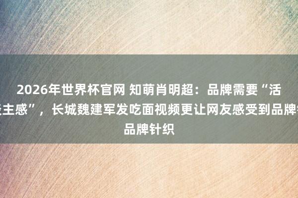 2026年世界杯官网 知萌肖明超:品牌需要“活东谈主感”,长城魏建军发吃面视频更让网友感受到品牌针织