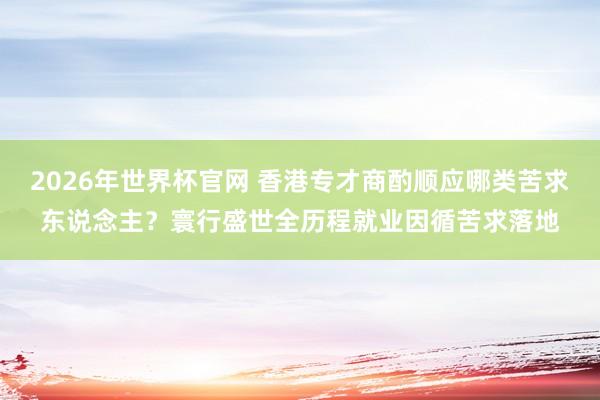 2026年世界杯官网 香港专才商酌顺应哪类苦求东说念主?寰行盛世全历程就业因循苦求落地
