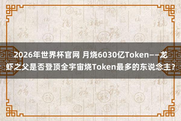 2026年世界杯官网 月烧6030亿Token——龙虾之父是否登顶全宇宙烧Token最多的东说念主?