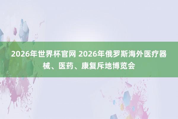 2026年世界杯官网 2026年俄罗斯海外医疗器械、医药、康复斥地博览会