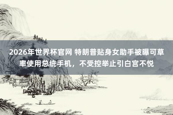 2026年世界杯官网 特朗普贴身女助手被曝可草率使用总统手机,不受控举止引白宫不悦