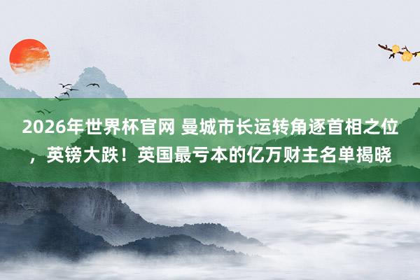 2026年世界杯官网 曼城市长运转角逐首相之位,英镑大跌!英国最亏本的亿万财主名单揭晓