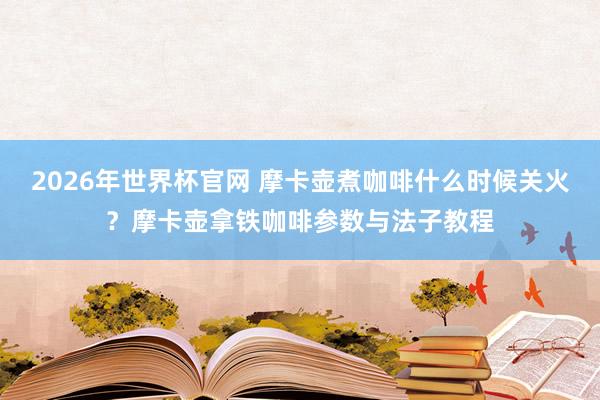 2026年世界杯官网 摩卡壶煮咖啡什么时候关火?摩卡壶拿铁咖啡参数与法子教程
