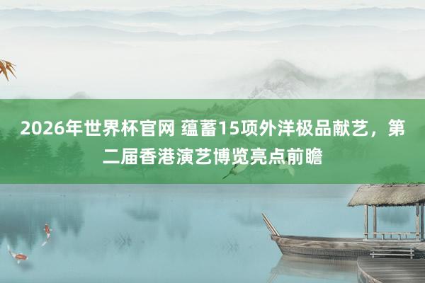 2026年世界杯官网 蕴蓄15项外洋极品献艺,第二届香港演艺博览亮点前瞻