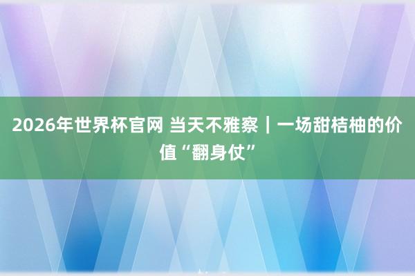 2026年世界杯官网 当天不雅察|一场甜桔柚的价值“翻身仗”