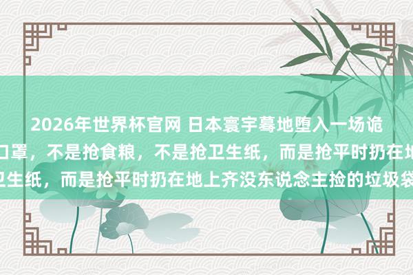 2026年世界杯官网 日本寰宇蓦地堕入一场诡异的抢购怒潮!不是抢口罩,不是抢食粮,不是抢卫生纸,而是抢平时扔在地上齐没东说念主捡的垃圾袋!