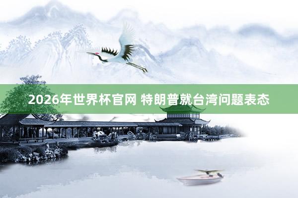 2026年世界杯官网 特朗普就台湾问题表态