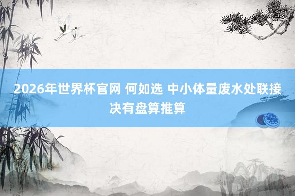 2026年世界杯官网 何如选 中小体量废水处联接决有盘算推算