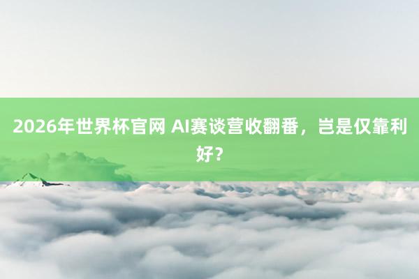 2026年世界杯官网 AI赛谈营收翻番,岂是仅靠利好?