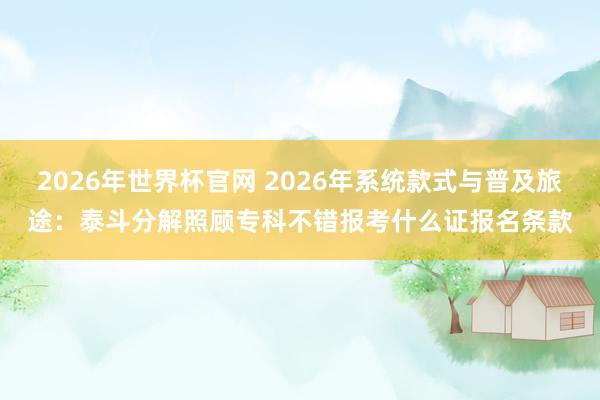 2026年世界杯官网 2026年系统款式与普及旅途:泰斗分解照顾专科不错报考什么证报名条款