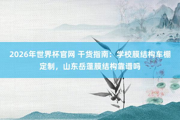 2026年世界杯官网 干货指南:学校膜结构车棚定制,山东岳蓬膜结构靠谱吗