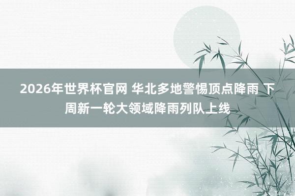 2026年世界杯官网 华北多地警惕顶点降雨 下周新一轮大领域降雨列队上线