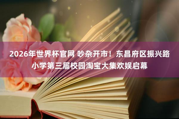 2026年世界杯官网 吵杂开市!东昌府区振兴路小学第三届校园淘宝大集欢娱启幕